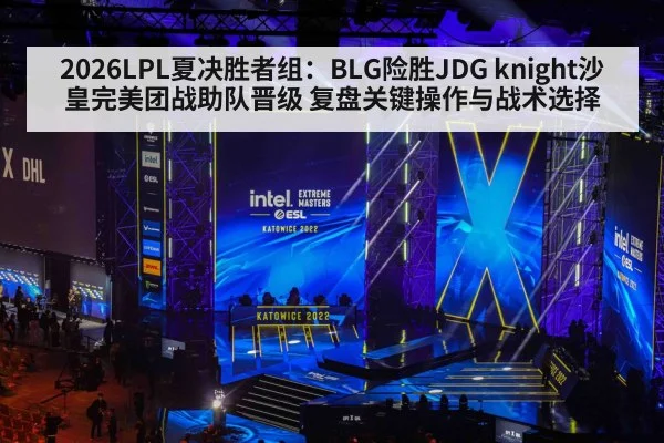 2026LPL夏决胜者组：BLG险胜JDG knight沙皇完美团战助队晋级 复盘关键操作与战术选择