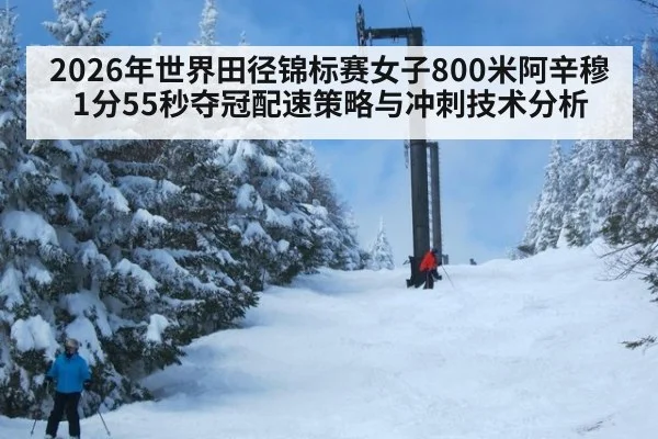2026年世界田径锦标赛女子800米阿辛穆1分55秒夺冠配速策略与冲刺技术分析