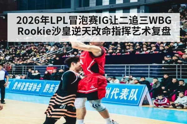 2026年LPL冒泡赛IG让二追三WBG Rookie沙皇逆天改命指挥艺术复盘