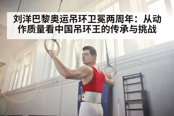 刘洋巴黎奥运吊环卫冕两周年：从动作质量看中国吊环王的传承与挑战