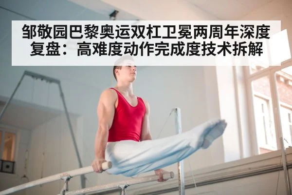 邹敬园巴黎奥运双杠卫冕两周年深度复盘：高难度动作完成度技术拆解