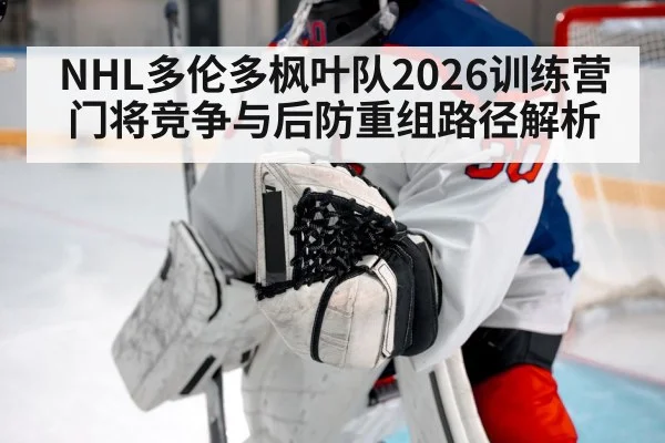 NHL多伦多枫叶队2026训练营门将竞争与后防重组路径解析