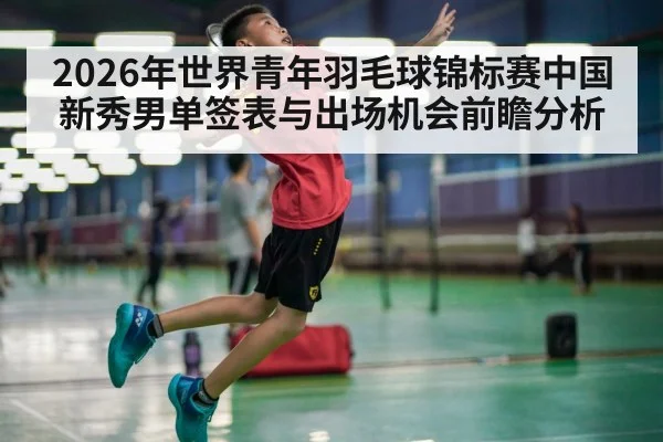 2026年世界青年羽毛球锦标赛中国新秀男单签表与出场机会前瞻分析
