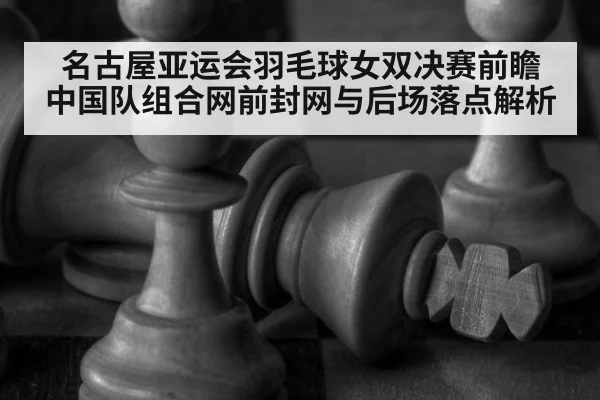 名古屋亚运会羽毛球女双决赛前瞻 中国队组合网前封网与后场落点解析