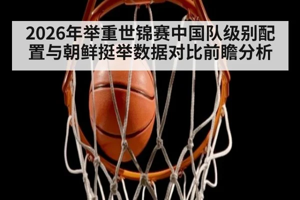 2026年举重世锦赛中国队级别配置与朝鲜挺举数据对比前瞻分析