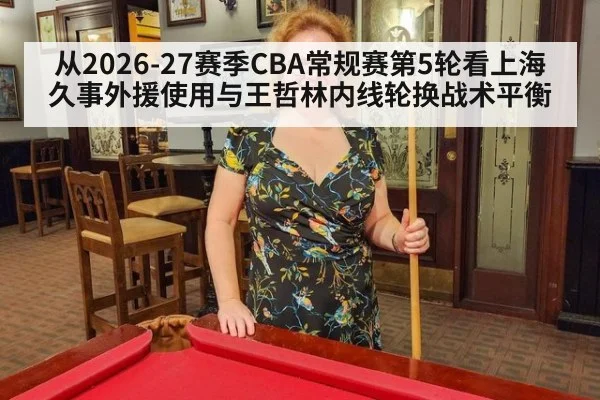 从2026-27赛季CBA常规赛第5轮看上海久事外援使用与王哲林内线轮换战术平衡