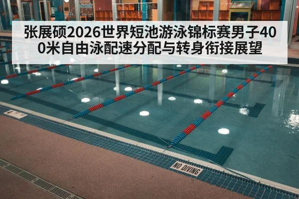 张展硕2026世界短池游泳锦标赛男子400米自由泳配速分配与转身衔接展望