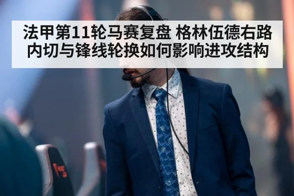 法甲第11轮马赛复盘 格林伍德右路内切与锋线轮换如何影响进攻结构